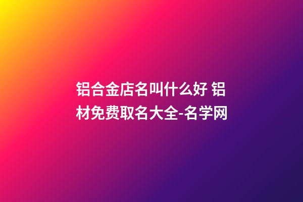 铝合金店名叫什么好 铝材免费取名大全-名学网